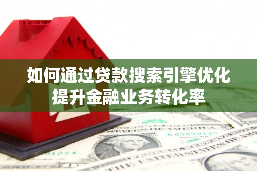 新平如何通过贷款搜索引擎优化提升金融业务转化率