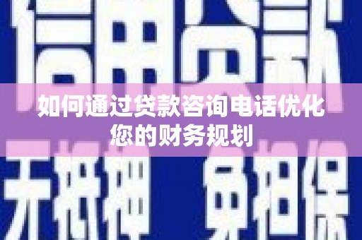 新平如何通过贷款咨询电话优化您的财务规划