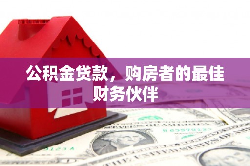 新平公积金贷款，购房者的最佳财务伙伴