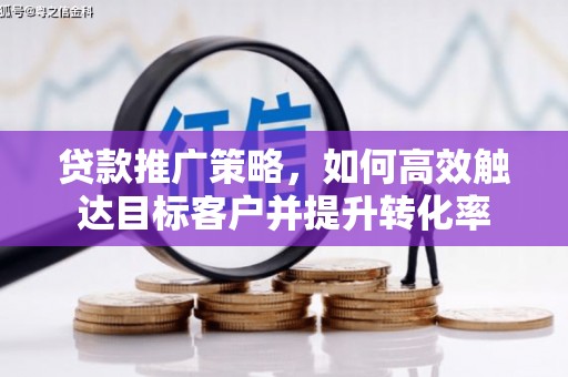 新平贷款推广策略，如何高效触达目标客户并提升转化率