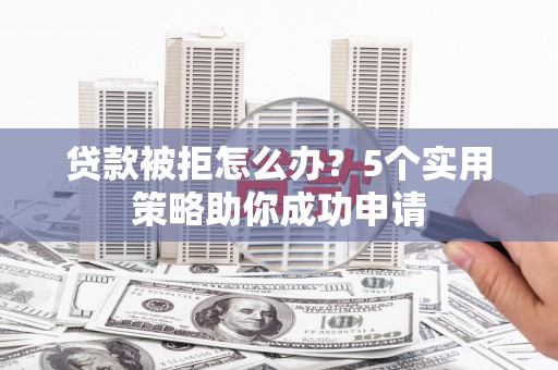 新平贷款被拒怎么办？5个实用策略助你成功申请