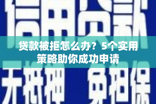 新平贷款被拒怎么办？5个实用策略助你成功申请
