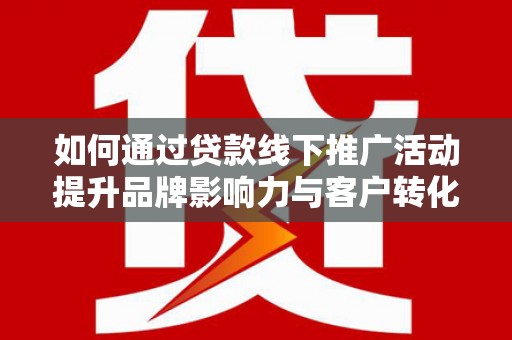 新平如何通过贷款线下推广活动提升品牌影响力与客户转化率