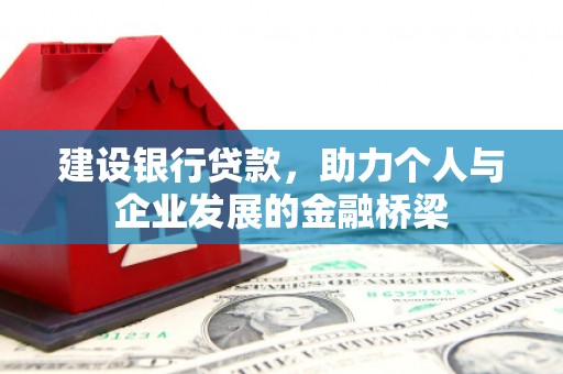 新平建设银行贷款，助力个人与企业发展的金融桥梁