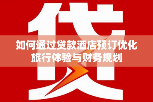 新平如何通过贷款酒店预订优化旅行体验与财务规划