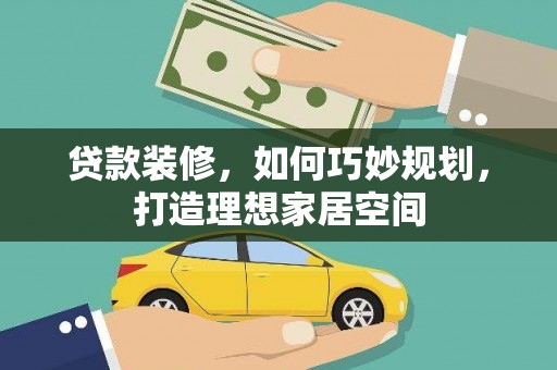 新平贷款装修，如何巧妙规划，打造理想家居空间