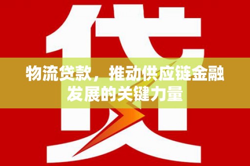 新平物流贷款，推动供应链金融发展的关键力量