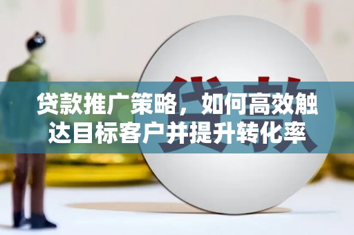 新平贷款推广策略，如何高效触达目标客户并提升转化率