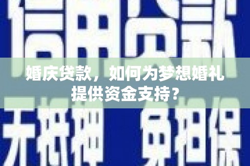 新平婚庆贷款，如何为梦想婚礼提供资金支持？