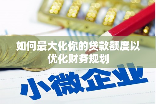 新平如何最大化你的贷款额度以优化财务规划