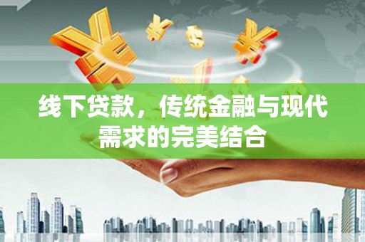 新平线下贷款，传统金融与现代需求的完美结合