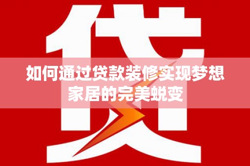 新平如何通过贷款装修实现梦想家居的完美蜕变