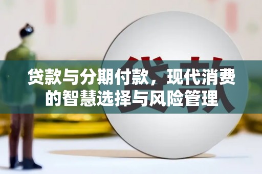新平贷款与分期付款，现代消费的智慧选择与风险管理