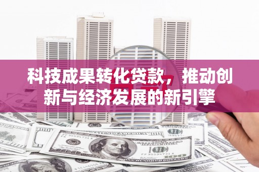 新平科技成果转化贷款，推动创新与经济发展的新引擎