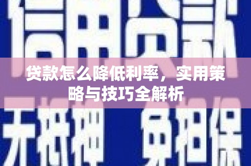 新平贷款怎么降低利率，实用策略与技巧全解析