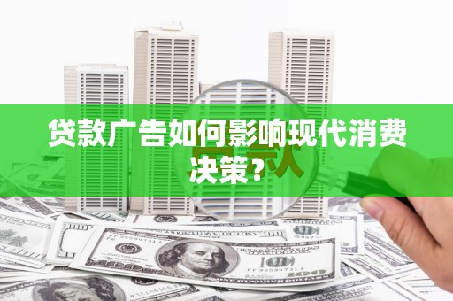 新平贷款广告如何影响现代消费决策？