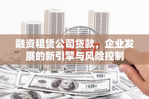 新平融资租赁公司贷款，企业发展的新引擎与风险控制