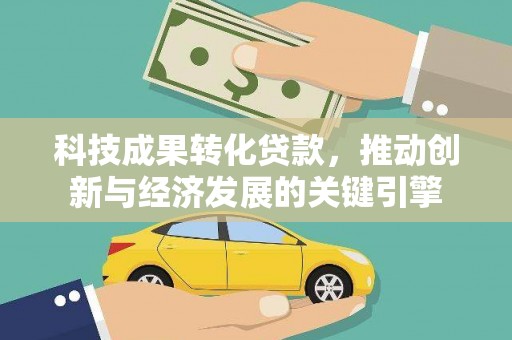 新平科技成果转化贷款，推动创新与经济发展的关键引擎