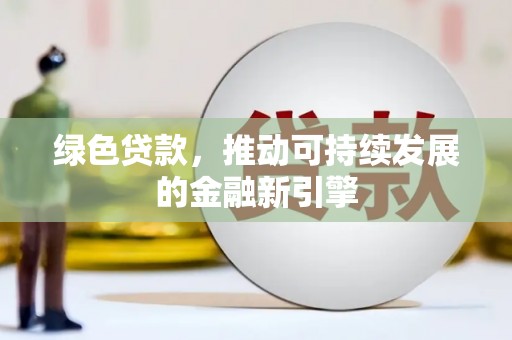 新平绿色贷款，推动可持续发展的金融新引擎