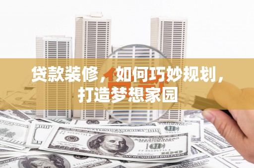 新平贷款装修，如何巧妙规划，打造梦想家园