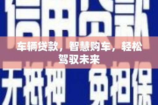 新平车辆贷款，智慧购车，轻松驾驭未来
