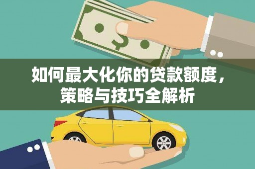 新平如何最大化你的贷款额度，策略与技巧全解析