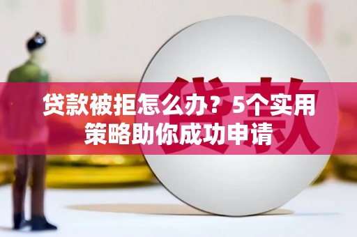 新平贷款被拒怎么办？5个实用策略助你成功申请