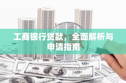 新平工商银行贷款，全面解析与申请指南